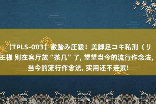 【TPLS-003】激踏み圧殺！美脚足コキ私刑（リンチ） JUN女王様 别在客厅放“茶几”了， 望望当今的流行作念法， 实用还不连累!