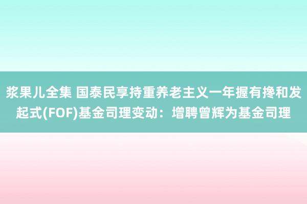 浆果儿全集 国泰民享持重养老主义一年握有搀和发起式(FOF)基金司理变动：增聘曾辉为基金司理