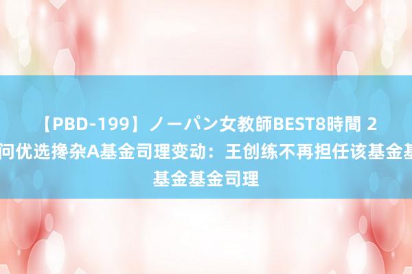 【PBD-199】ノーパン女教師BEST8時間 2 诺安扣问优选搀杂A基金司理变动：王创练不再担任该基金基金司理