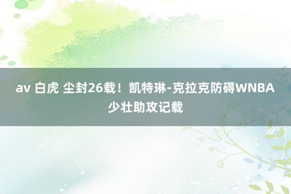 av 白虎 尘封26载！凯特琳-克拉克防碍WNBA少壮助攻记载