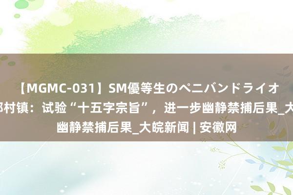 【MGMC-031】SM優等生のペニバンドライオーガズム 歙县郑村镇：试验“十五字宗旨”，进一步幽静禁捕后果_大皖新闻 | 安徽网