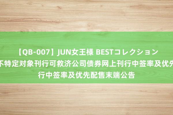 【QB-007】JUN女王様 BESTコレクション 恒辉安防: 向不特定对象刊行可救济公司债券网上刊行中签率及优先配售末端公告