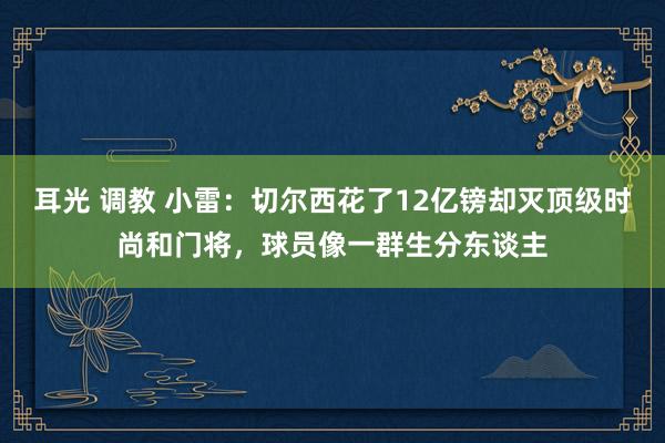 耳光 调教 小雷：切尔西花了12亿镑却灭顶级时尚和门将，球员像一群生分东谈主