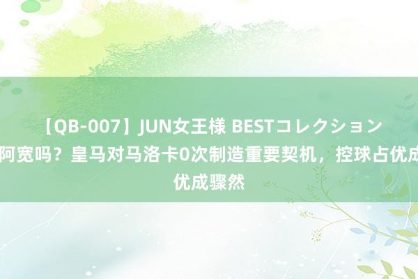 【QB-007】JUN女王様 BESTコレクション 思念阿宽吗？皇马对马洛卡0次制造重要契机，控球占优成骤然