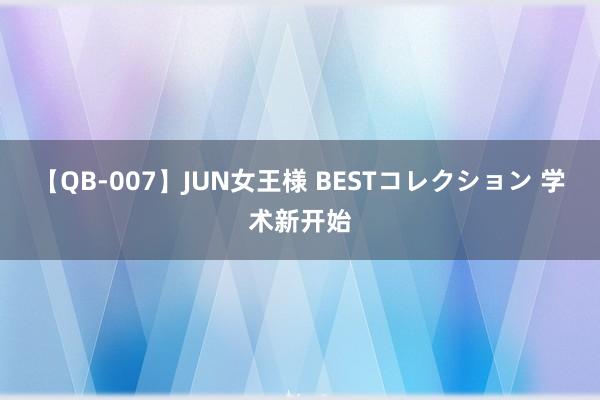 【QB-007】JUN女王様 BESTコレクション 学术新开始