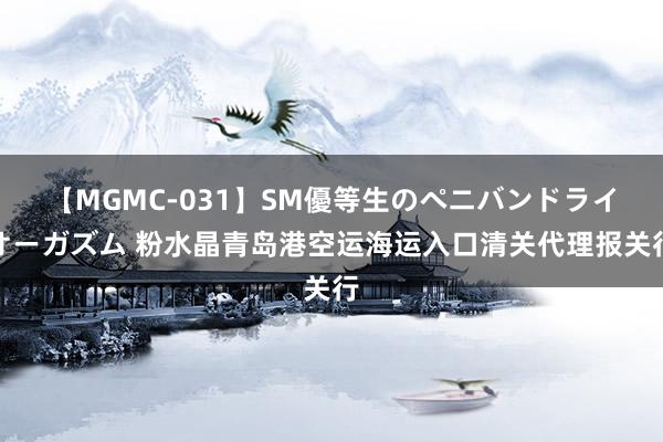 【MGMC-031】SM優等生のペニバンドライオーガズム 粉水晶青岛港空运海运入口清关代理报关行