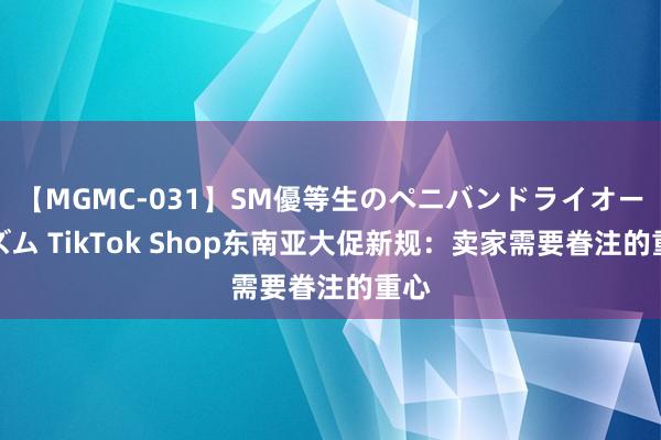 【MGMC-031】SM優等生のペニバンドライオーガズム TikTok Shop东南亚大促新规：卖家需要眷注的重心