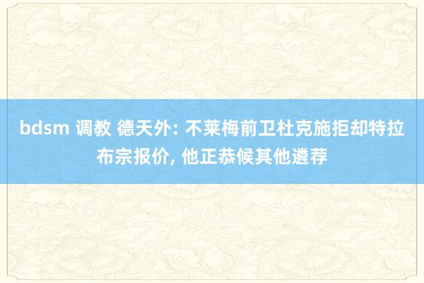 bdsm 调教 德天外: 不莱梅前卫杜克施拒却特拉布宗报价， 他正恭候其他遴荐