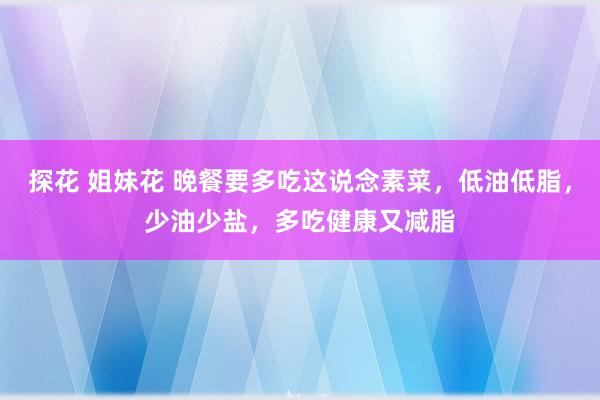 探花 姐妹花 晚餐要多吃这说念素菜，低油低脂，少油少盐，多吃健康又减脂