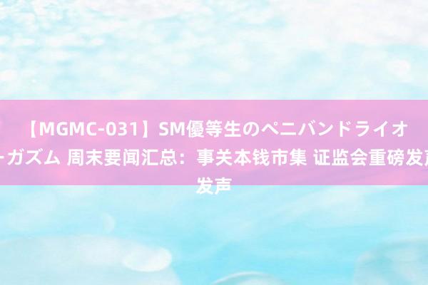 【MGMC-031】SM優等生のペニバンドライオーガズム 周末要闻汇总：事关本钱市集 证监会重磅发声