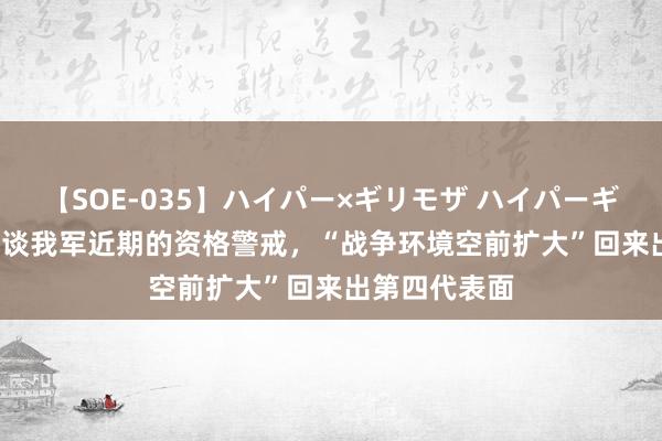 【SOE-035】ハイパー×ギリモザ ハイパーギリモザ Ami 谈我军近期的资格警戒，“战争环境空前扩大”回来出第四代表面