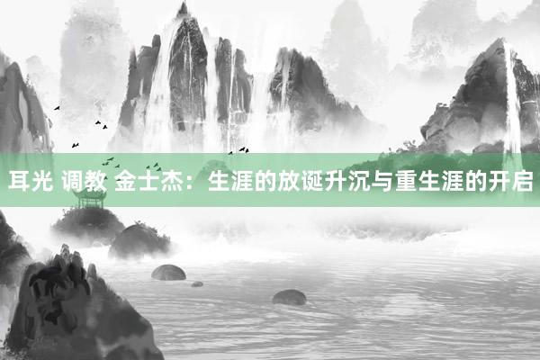 耳光 调教 金士杰：生涯的放诞升沉与重生涯的开启