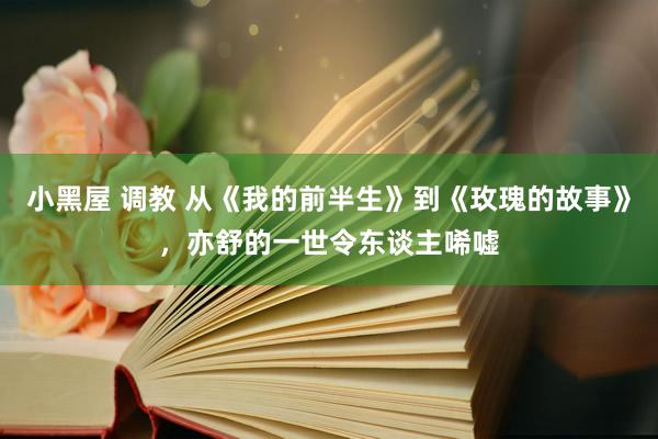 小黑屋 调教 从《我的前半生》到《玫瑰的故事》，亦舒的一世令东谈主唏嘘