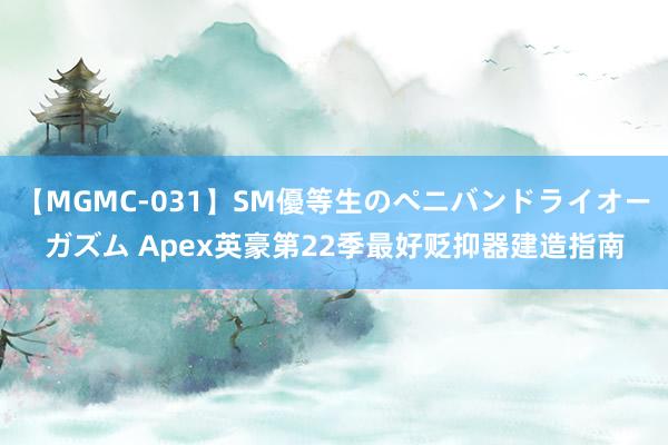 【MGMC-031】SM優等生のペニバンドライオーガズム Apex英豪第22季最好贬抑器建造指南