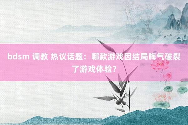 bdsm 调教 热议话题：哪款游戏因结局晦气破裂了游戏体验？