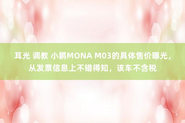 耳光 调教 小鹏MONA M03的具体售价曝光，从发票信息上不错得知，该车不含税