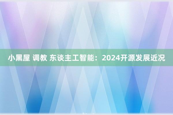 小黑屋 调教 东谈主工智能：2024开源发展近况