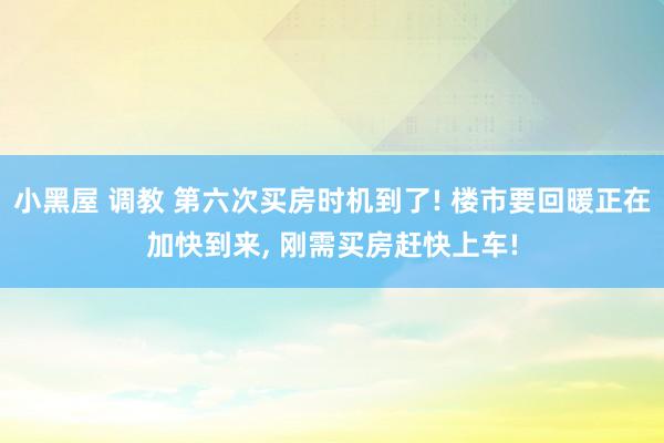 小黑屋 调教 第六次买房时机到了! 楼市要回暖正在加快到来， 刚需买房赶快上车!