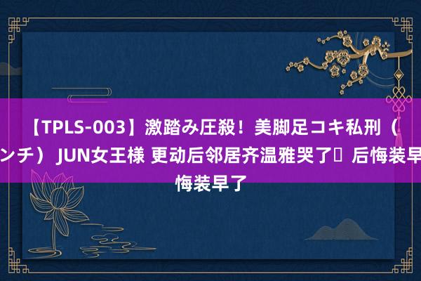 【TPLS-003】激踏み圧殺！美脚足コキ私刑（リンチ） JUN女王様 更动后邻居齐温雅哭了❗后悔装早了