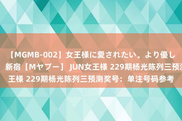 【MGMB-002】女王様に愛されたい。より優しく、よりいやらしく。 新宿［Mヤプー］ JUN女王様 229期杨光陈列三预测奖号：单注号码参考