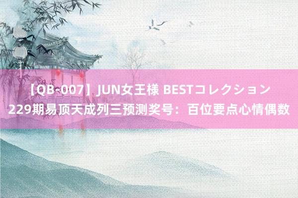 【QB-007】JUN女王様 BESTコレクション 229期易顶天成列三预测奖号：百位要点心情偶数