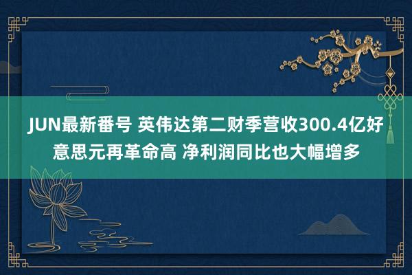 JUN最新番号 英伟达第二财季营收300.4亿好意思元再革命高 净利润同比也大幅增多