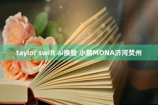 taylor swift ai换脸 小鹏MONA济河焚州