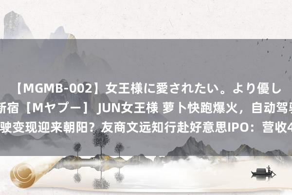 【MGMB-002】女王様に愛されたい。より優しく、よりいやらしく。 新宿［Mヤプー］ JUN女王様 萝卜快跑爆火，自动驾驶变现迎来朝阳？友商文远知行赴好意思IPO：营收4亿，研发11亿，估值360亿