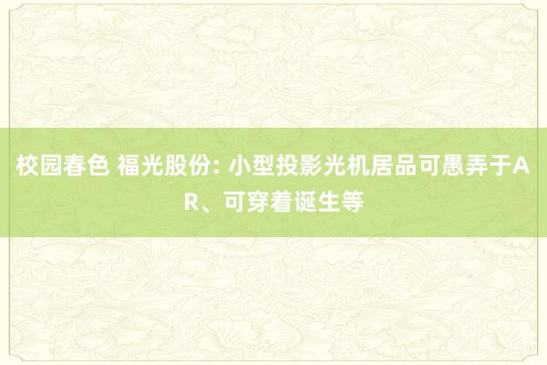 校园春色 福光股份: 小型投影光机居品可愚弄于AR、可穿着诞生等