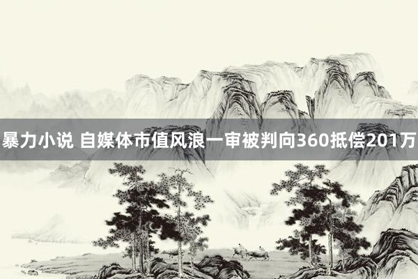 暴力小说 自媒体市值风浪一审被判向360抵偿201万