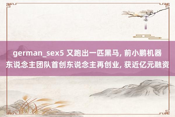 german_sex5 又跑出一匹黑马， 前小鹏机器东说念主团队首创东说念主再创业， 获近亿元融资