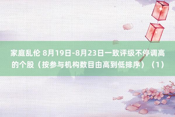 家庭乱伦 8月19日-8月23日一致评级不停调高的个股（按参与机构数目由高到低排序）（1）