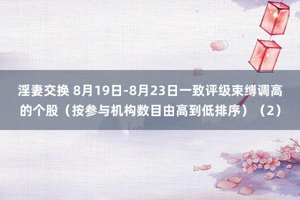 淫妻交换 8月19日-8月23日一致评级束缚调高的个股（按参与机构数目由高到低排序）（2）