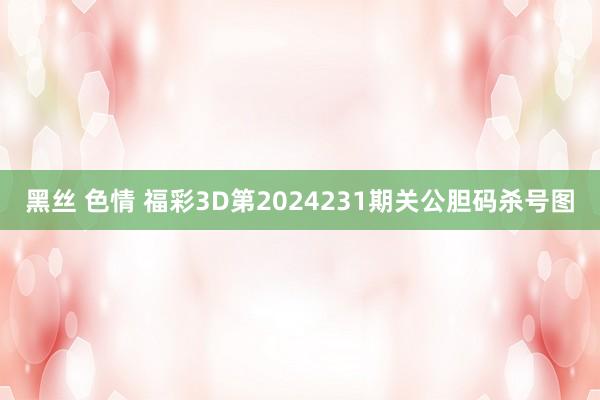 黑丝 色情 福彩3D第2024231期关公胆码杀号图