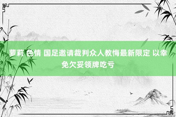 萝莉 色情 国足邀请裁判众人教悔最新限定 以幸免欠妥领牌吃亏