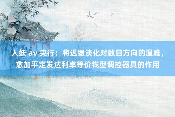 人妖 av 央行：将迟缓淡化对数目方向的温雅，愈加平定发达利率等价钱型调控器具的作用