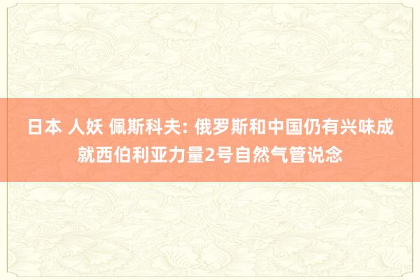 日本 人妖 佩斯科夫: 俄罗斯和中国仍有兴味成就西伯利亚力量2号自然气管说念