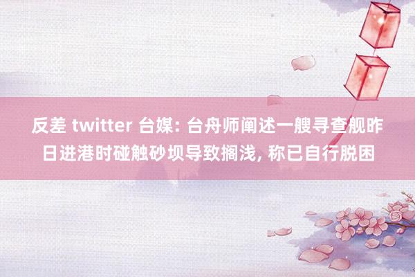 反差 twitter 台媒: 台舟师阐述一艘寻查舰昨日进港时碰触砂坝导致搁浅， 称已自行脱困