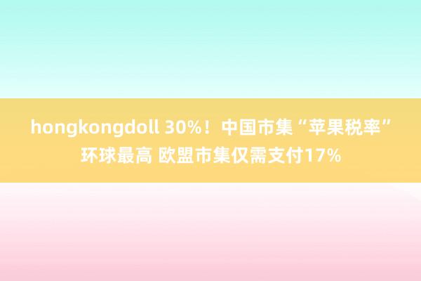 hongkongdoll 30%！中国市集“苹果税率”环球最高 欧盟市集仅需支付17%