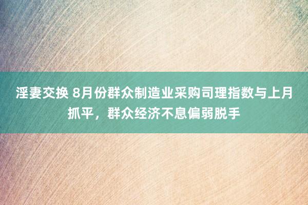 淫妻交换 8月份群众制造业采购司理指数与上月抓平，群众经济不息偏弱脱手