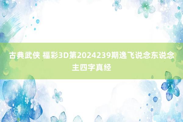 古典武侠 福彩3D第2024239期逸飞说念东说念主四字真经