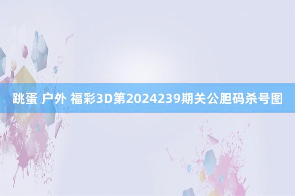 跳蛋 户外 福彩3D第2024239期关公胆码杀号图