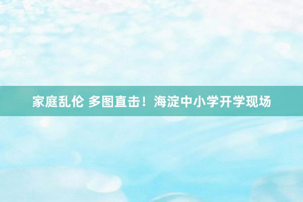 家庭乱伦 多图直击！海淀中小学开学现场