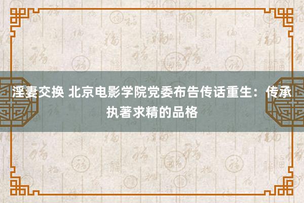 淫妻交换 北京电影学院党委布告传话重生：传承执著求精的品格