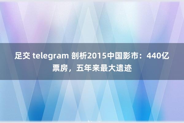 足交 telegram 剖析2015中国影市：440亿票房，五年来最大遗迹