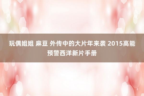 玩偶姐姐 麻豆 外传中的大片年来袭 2015高能预警西洋新片手册