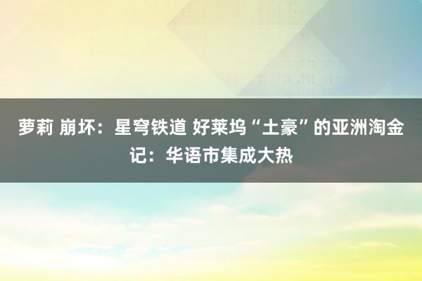 萝莉 崩坏：星穹铁道 好莱坞“土豪”的亚洲淘金记：华语市集成大热