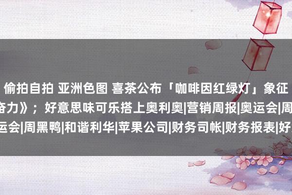 偷拍自拍 亚洲色图 喜茶公布「咖啡因红绿灯」象征；苹果巴黎残奥大片《奋力》；好意思味可乐搭上奥利奥|营销周报|奥运会|周黑鸭|和谐利华|苹果公司|财务司帐|财务报表|好意思味可乐公司