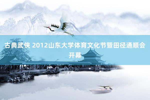 古典武侠 2012山东大学体育文化节暨田径通顺会开幕