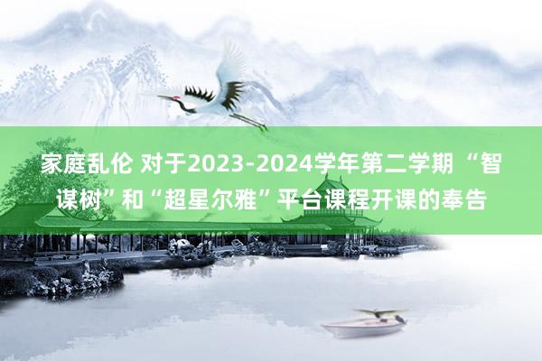 家庭乱伦 对于2023-2024学年第二学期 “智谋树”和“超星尔雅”平台课程开课的奉告